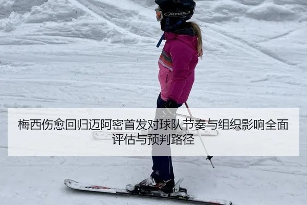 梅西伤愈回归迈阿密首发对球队节奏与组织影响全面评估与预判路径